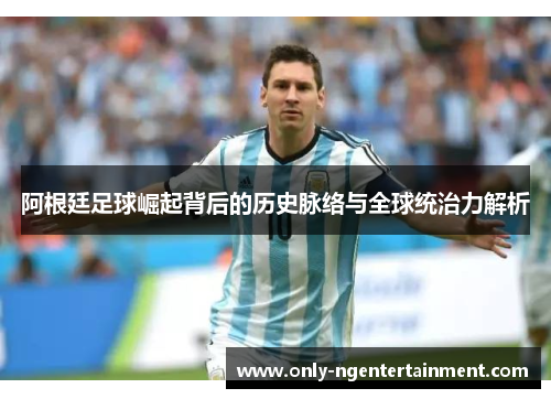 阿根廷足球崛起背后的历史脉络与全球统治力解析