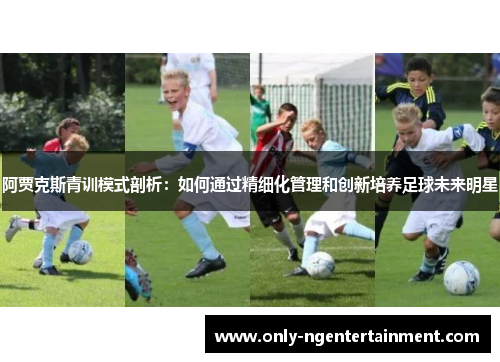 阿贾克斯青训模式剖析：如何通过精细化管理和创新培养足球未来明星