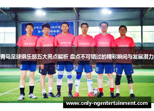 青岛足球俱乐部五大亮点解析 盘点不可错过的精彩瞬间与发展潜力