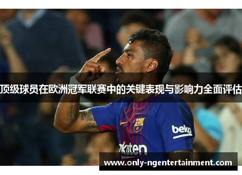 顶级球员在欧洲冠军联赛中的关键表现与影响力全面评估