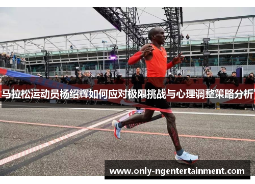 马拉松运动员杨绍辉如何应对极限挑战与心理调整策略分析