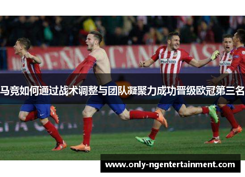 马竞如何通过战术调整与团队凝聚力成功晋级欧冠第三名