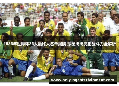2026年世界杯26人最终大名单揭晓 球星纷纷亮相战斗力全解析