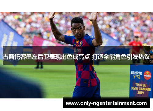 古斯托客串左后卫表现出色成亮点 打造全能角色引发热议