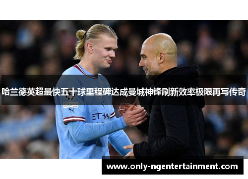 哈兰德英超最快五十球里程碑达成曼城神锋刷新效率极限再写传奇 哈兰德英超最快五十球里程碑达成曼城神锋刷新效率极限再写传奇