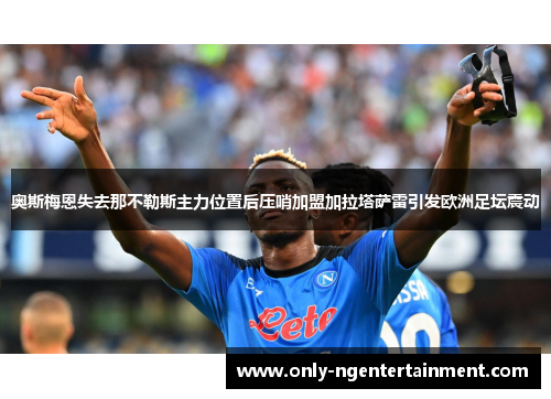 奥斯梅恩失去那不勒斯主力位置后压哨加盟加拉塔萨雷引发欧洲足坛震动 奥斯梅恩失去那不勒斯主力位置后压哨加盟加拉塔萨雷引发欧洲足坛震动