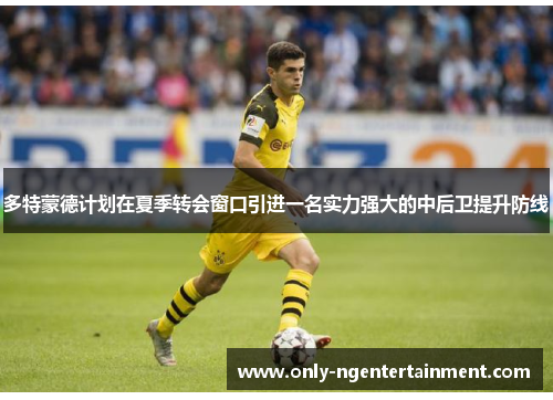 多特蒙德计划在夏季转会窗口引进一名实力强大的中后卫提升防线 多特蒙德计划在夏季转会窗口引进一名实力强大的中后卫提升防线